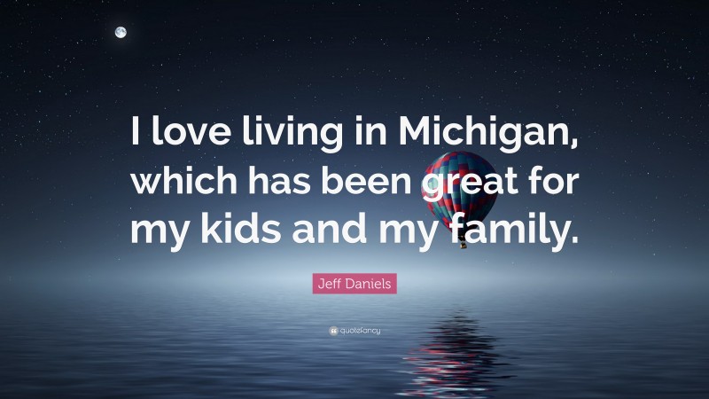 Jeff Daniels Quote: “I love living in Michigan, which has been great for my kids and my family.”