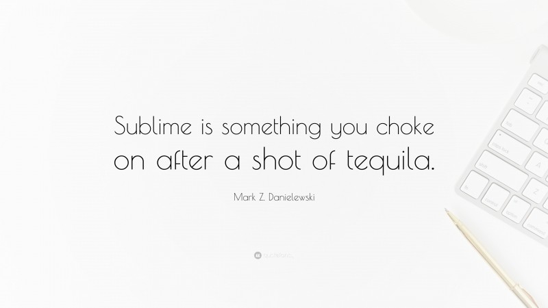 Mark Z. Danielewski Quote: “Sublime is something you choke on after a shot of tequila.”