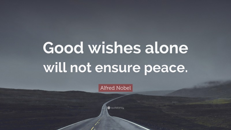 Alfred Nobel Quote: “Good wishes alone will not ensure peace.”
