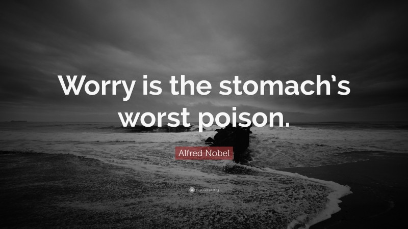 Alfred Nobel Quote: “Worry is the stomach’s worst poison.”