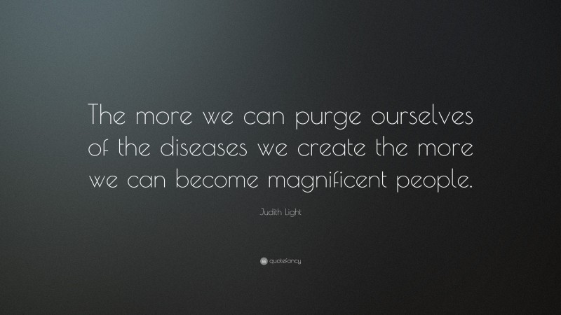 Judith Light Quote: “The more we can purge ourselves of the diseases we create the more we can become magnificent people.”
