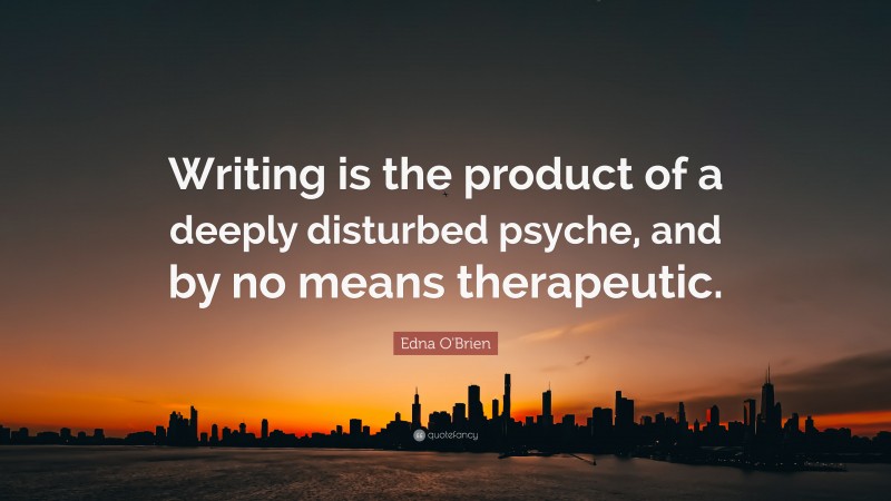 Edna O'Brien Quote: “Writing is the product of a deeply disturbed psyche, and by no means therapeutic.”