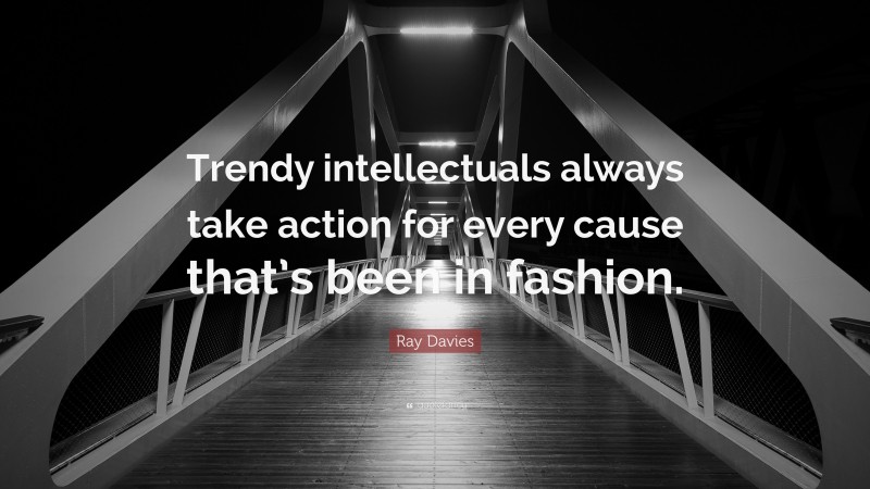Ray Davies Quote: “Trendy intellectuals always take action for every cause that’s been in fashion.”