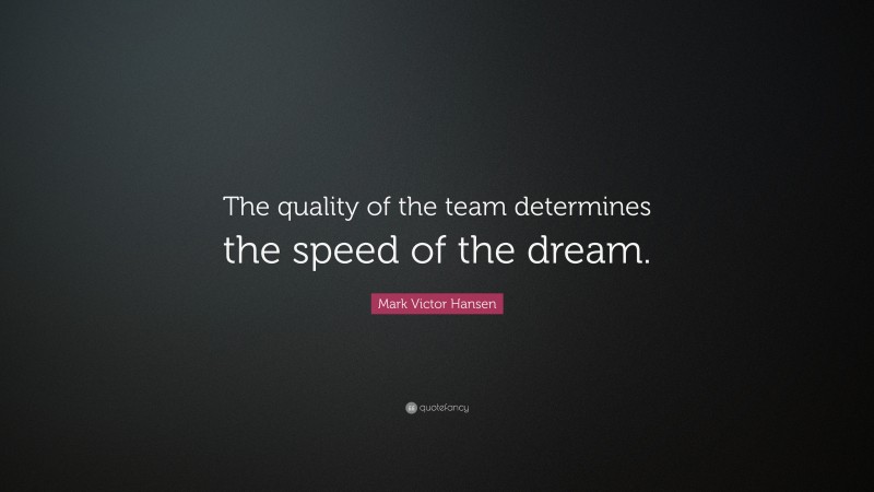 Mark Victor Hansen Quote: “The quality of the team determines the speed of the dream.”