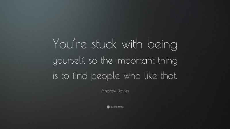 Andrew Davies Quote: “You’re stuck with being yourself, so the important thing is to find people who like that.”