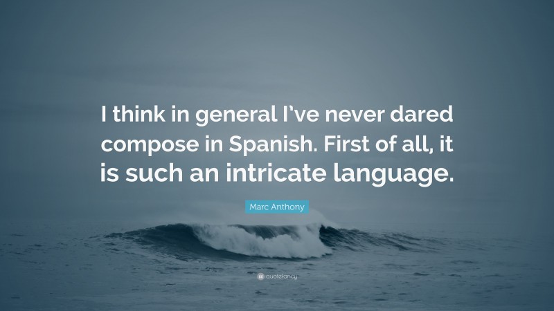 Marc Anthony Quote: “I think in general I’ve never dared compose in Spanish. First of all, it is such an intricate language.”
