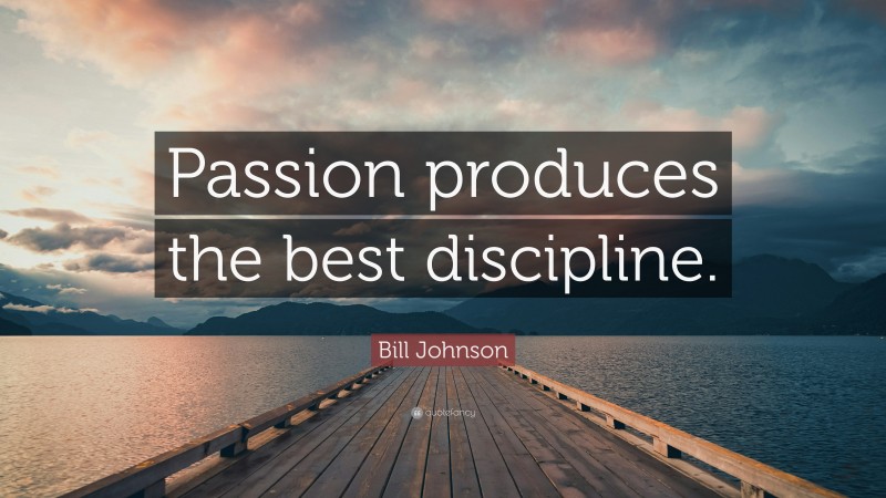 Bill Johnson Quote: “Passion produces the best discipline.”