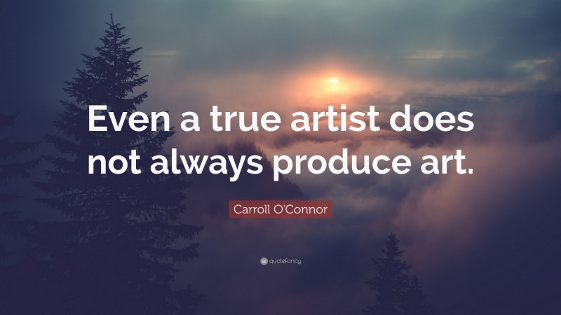 Carroll O'Connor Quote: “Even a true artist does not always produce art.”