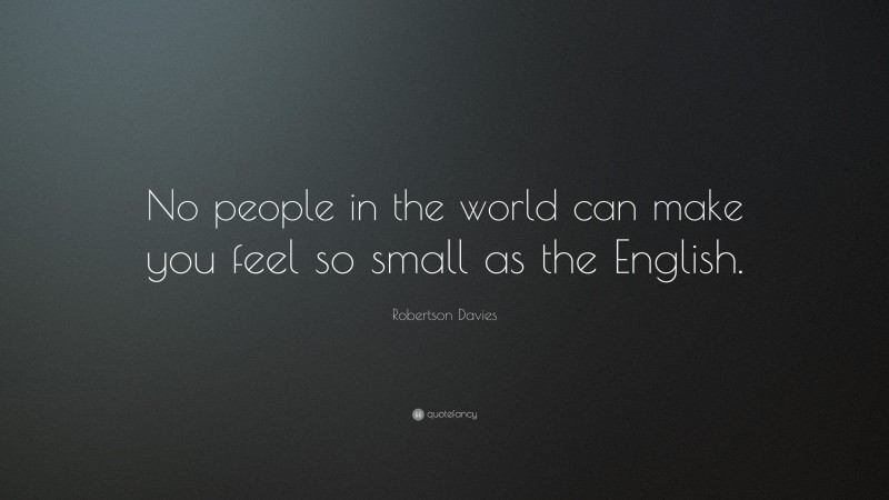 Robertson Davies Quote: “No people in the world can make you feel so small as the English.”