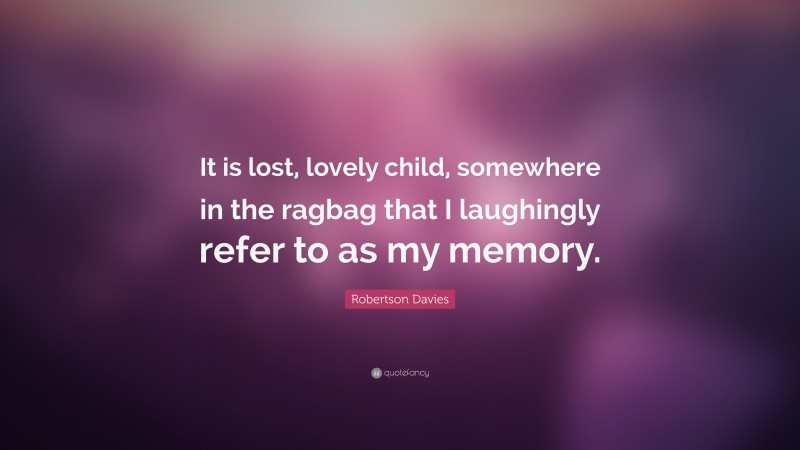 Robertson Davies Quote: “It is lost, lovely child, somewhere in the ragbag that I laughingly refer to as my memory.”