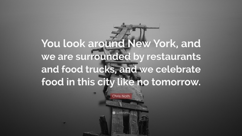 Chris Noth Quote: “You look around New York, and we are surrounded by restaurants and food trucks, and we celebrate food in this city like no tomorrow.”