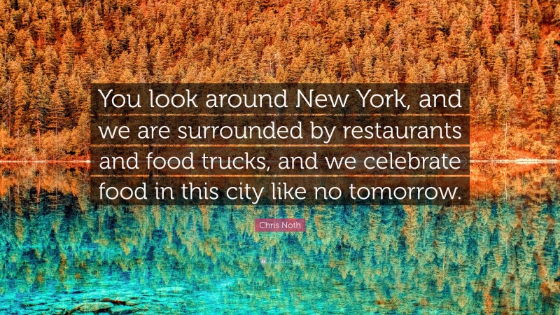 Chris Noth Quote: “You look around New York, and we are surrounded by restaurants and food trucks, and we celebrate food in this city like no tomorrow.”