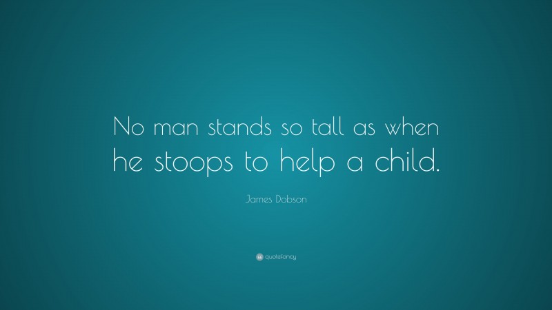 James Dobson Quote: “No man stands so tall as when he stoops to help a child.”