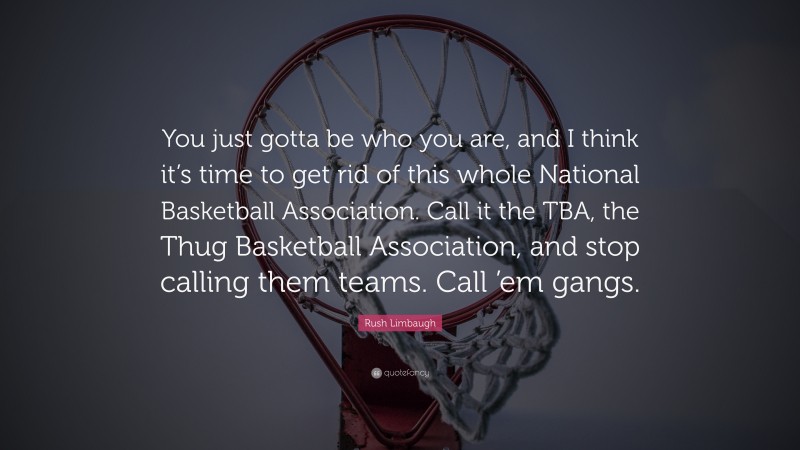 Rush Limbaugh Quote: “You just gotta be who you are, and I think it’s time to get rid of this whole National Basketball Association. Call it the TBA, the Thug Basketball Association, and stop calling them teams. Call ’em gangs.”