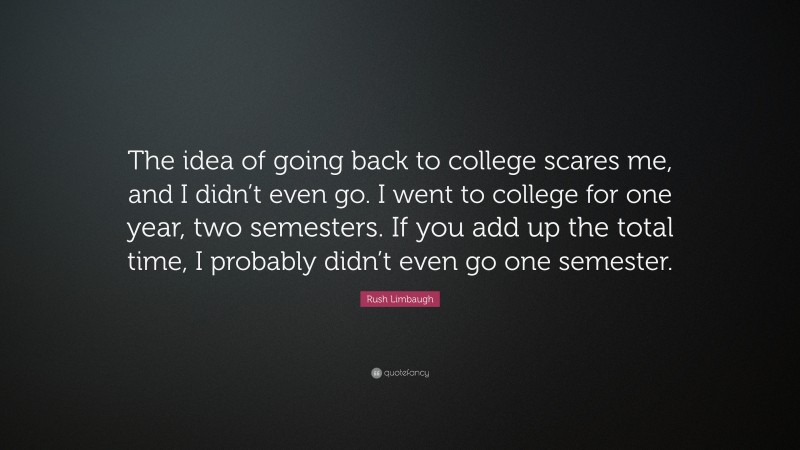 Rush Limbaugh Quote: “The idea of going back to college scares me, and I didn’t even go. I went to college for one year, two semesters. If you add up the total time, I probably didn’t even go one semester.”