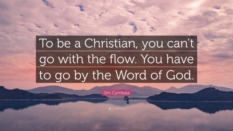 Jim Cymbala Quote: “To be a Christian, you can’t go with the flow. You have to go by the Word of God.”