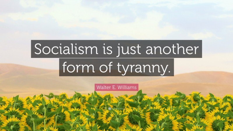 Walter E. Williams Quote: “Socialism is just another form of tyranny.”