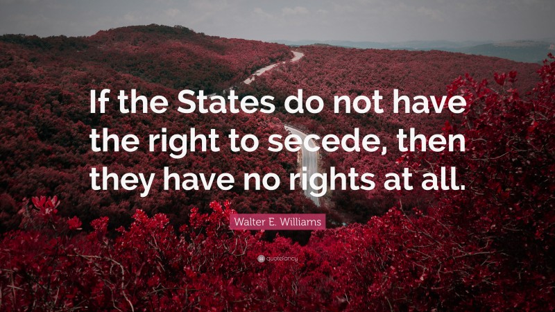 Walter E. Williams Quote: “If the States do not have the right to secede, then they have no rights at all.”