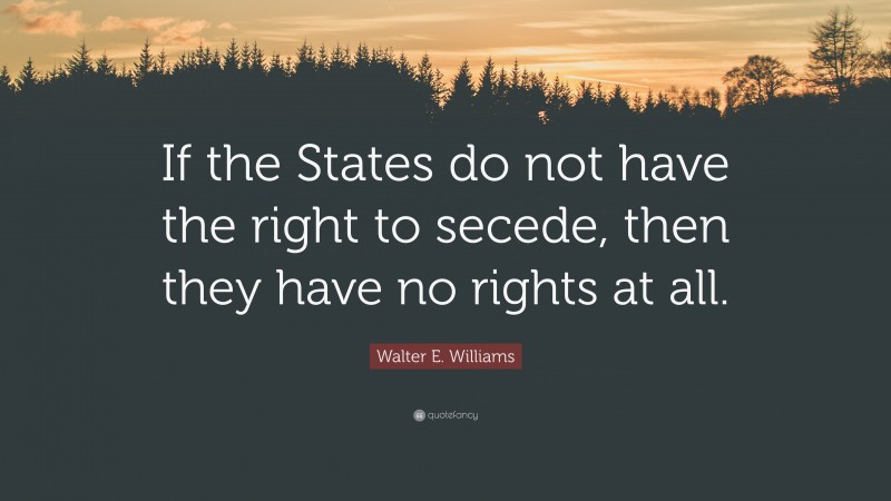 Walter E. Williams Quote: “If the States do not have the right to secede, then they have no rights at all.”