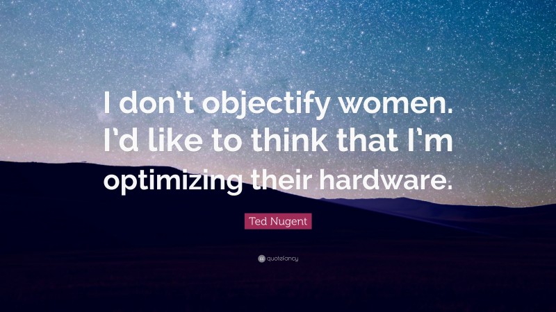 Ted Nugent Quote: “I don’t objectify women. I’d like to think that I’m optimizing their hardware.”