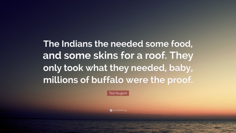 Ted Nugent Quote: “The Indians the needed some food, and some skins for a roof. They only took what they needed, baby, millions of buffalo were the proof.”
