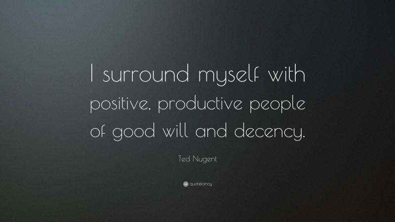 Ted Nugent Quote: “I surround myself with positive, productive people of good will and decency.”