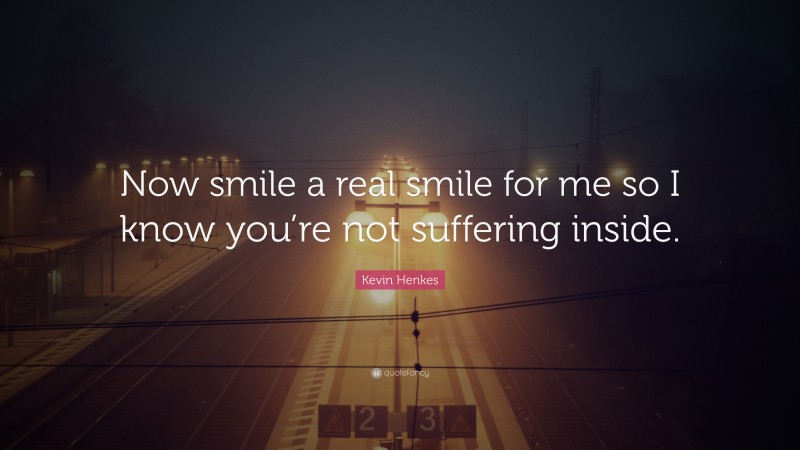 Kevin Henkes Quote: “Now smile a real smile for me so I know you’re not suffering inside.”