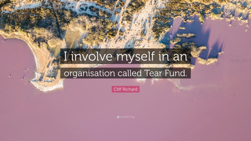 Cliff Richard Quote: “I involve myself in an organisation called Tear Fund.”