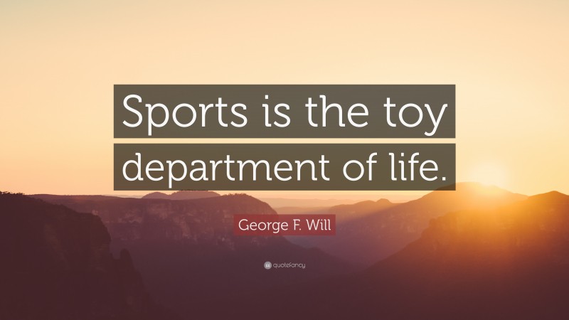 George F. Will Quote: “Sports is the toy department of life.”