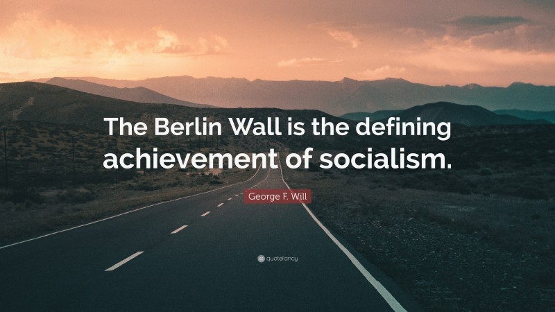 George F. Will Quote: “The Berlin Wall is the defining achievement of socialism.”