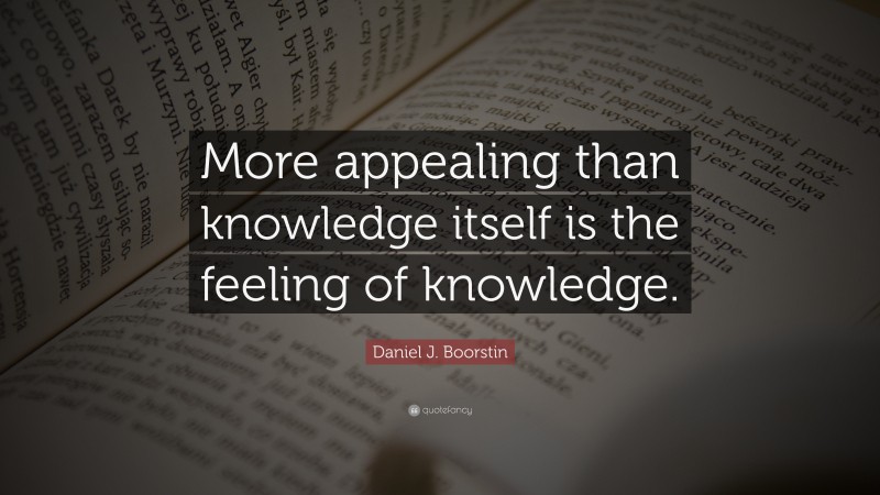 Daniel J. Boorstin Quote: “More appealing than knowledge itself is the feeling of knowledge.”