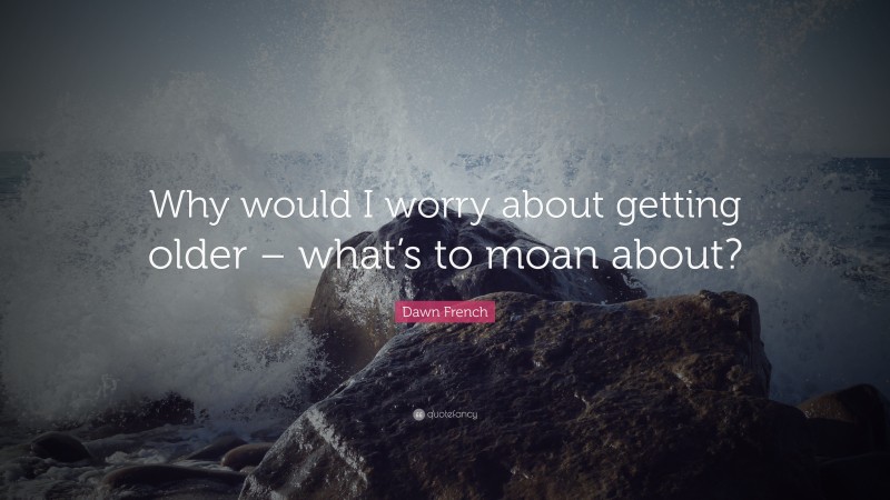 Dawn French Quote: “Why would I worry about getting older – what’s to moan about?”