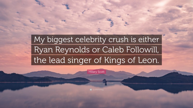 Hillary Scott Quote: “My biggest celebrity crush is either Ryan Reynolds or Caleb Followill, the lead singer of Kings of Leon.”