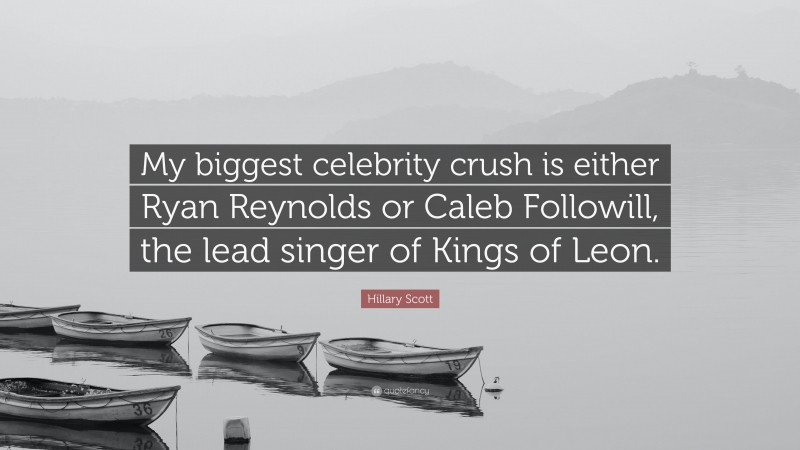 Hillary Scott Quote: “My biggest celebrity crush is either Ryan Reynolds or Caleb Followill, the lead singer of Kings of Leon.”