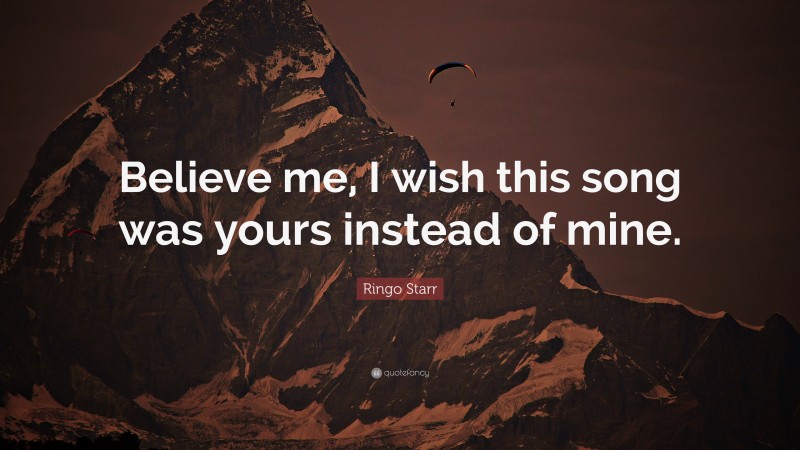 Ringo Starr Quote: “Believe me, I wish this song was yours instead of mine.”