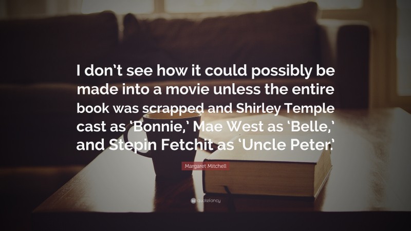 Margaret Mitchell Quote: “I don’t see how it could possibly be made into a movie unless the entire book was scrapped and Shirley Temple cast as ‘Bonnie,’ Mae West as ‘Belle,’ and Stepin Fetchit as ‘Uncle Peter.’”