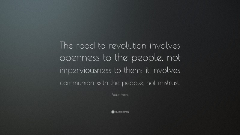 Paulo Freire Quote: “The road to revolution involves openness to the people, not imperviousness to them; it involves communion with the people, not mistrust.”