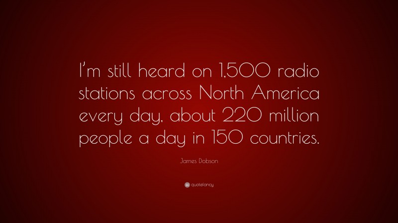 James Dobson Quote: “I’m still heard on 1,500 radio stations across North America every day, about 220 million people a day in 150 countries.”