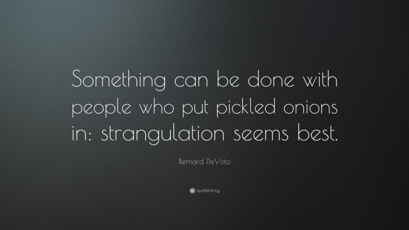 Bernard DeVoto Quote: “Something can be done with people who put pickled onions in: strangulation seems best.”