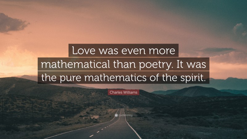 Charles Williams Quote: “Love was even more mathematical than poetry. It was the pure mathematics of the spirit.”