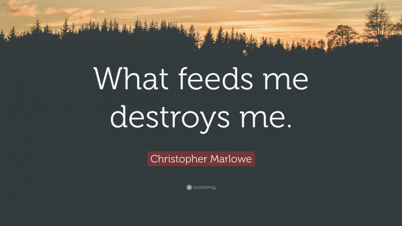 Christopher Marlowe Quote: “What feeds me destroys me.”