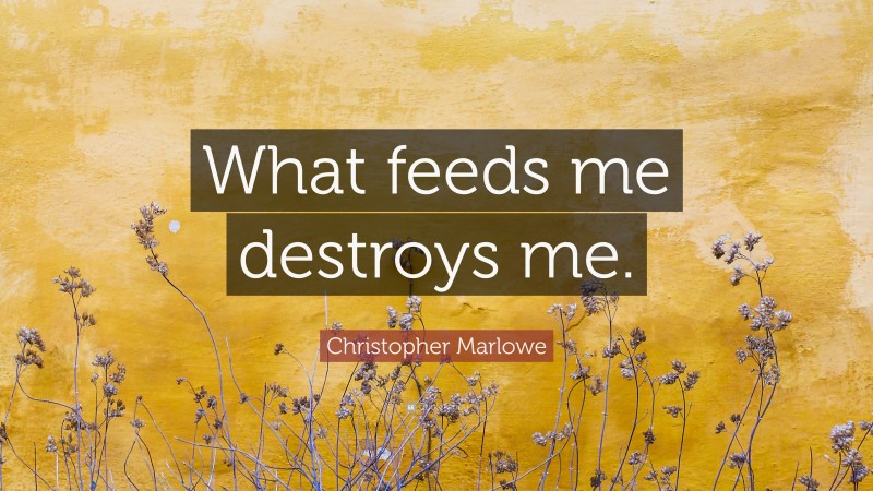 Christopher Marlowe Quote: “What feeds me destroys me.”