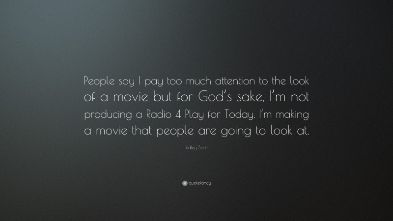 Ridley Scott Quote: “People say I pay too much attention to the look of a movie but for God’s sake, I’m not producing a Radio 4 Play for Today, I’m making a movie that people are going to look at.”