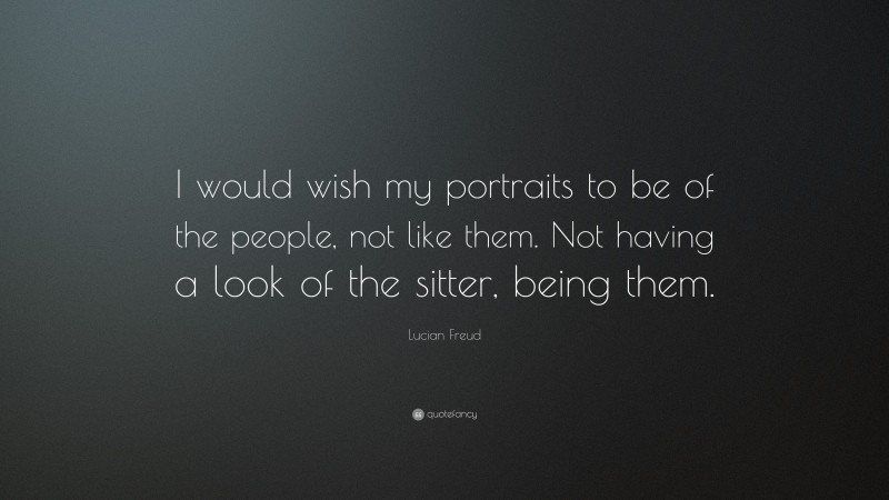Lucian Freud Quote: “I would wish my portraits to be of the people, not like them. Not having a look of the sitter, being them.”