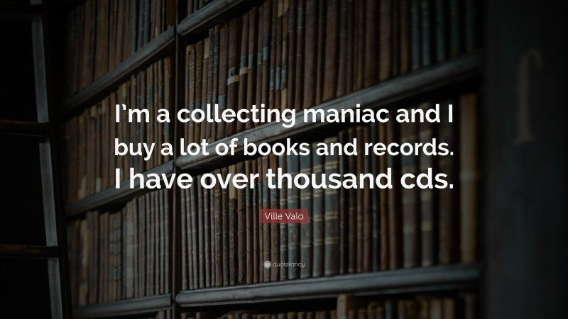 Ville Valo Quote: “I’m a collecting maniac and I buy a lot of books and records. I have over thousand cds.”