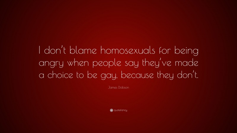 James Dobson Quote: “I don’t blame homosexuals for being angry when people say they’ve made a choice to be gay, because they don’t.”