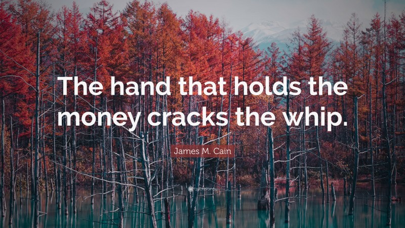 James M. Cain Quote: “The hand that holds the money cracks the whip.”