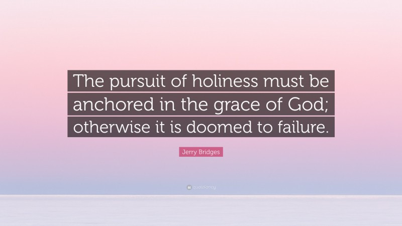 Jerry Bridges Quote: “The pursuit of holiness must be anchored in the grace of God; otherwise it is doomed to failure.”