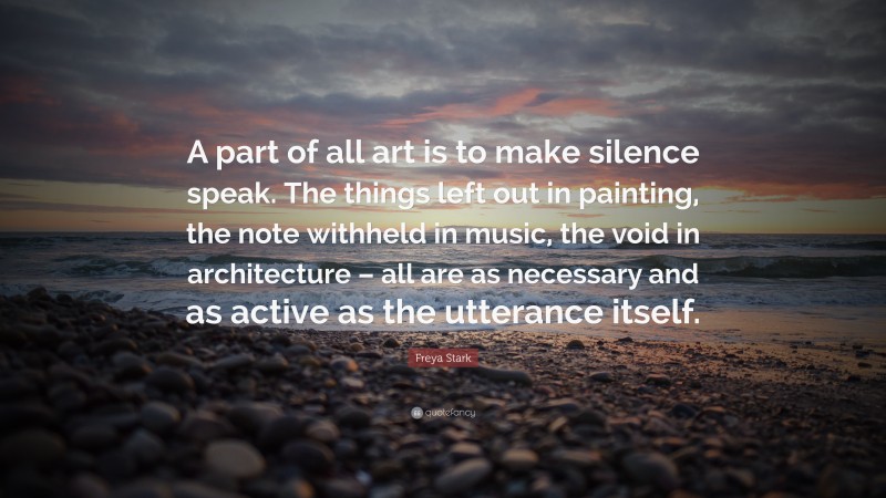 Freya Stark Quote: “A part of all art is to make silence speak. The things left out in painting, the note withheld in music, the void in architecture – all are as necessary and as active as the utterance itself.”