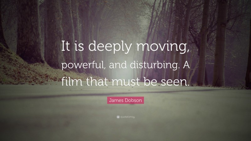 James Dobson Quote: “It is deeply moving, powerful, and disturbing. A film that must be seen.”